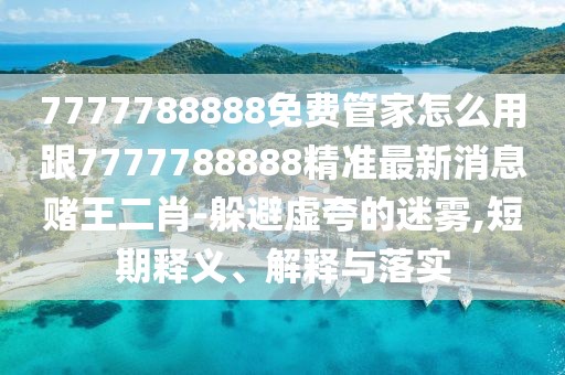 7777788888免費(fèi)管家怎么用跟7777788888精準(zhǔn)最新消息賭王二肖-躲避虛夸的迷霧,短期釋義、解釋與落實(shí)