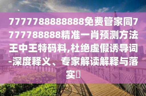 7777788888888免費(fèi)管家同7777788888精準(zhǔn)一肖預(yù)測方法王中王特碼料,杜絕虛假誘導(dǎo)詞-深度釋義、專家解讀解釋與落實(shí)?