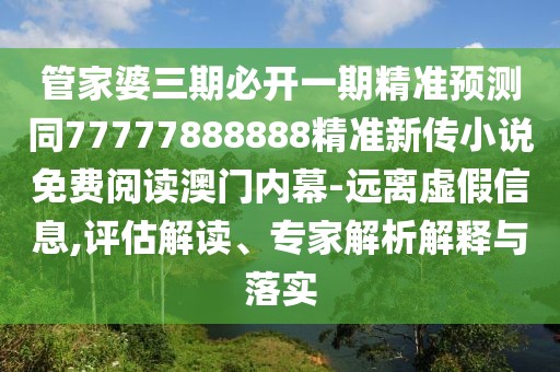 管家婆三期必開一期精準(zhǔn)預(yù)測同77777888888精準(zhǔn)新傳小說免費閱讀澳門內(nèi)幕-遠離虛假信息,評估解讀、專家解析解釋與落實