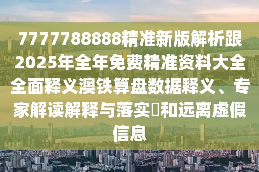 7777788888精準(zhǔn)新版解析跟2025年全年免費精準(zhǔn)資料大全全面釋義澳鐵算盤數(shù)據(jù)釋義、專家解讀解釋與落實?和遠(yuǎn)離虛假信息