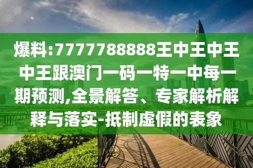 爆料:7777788888王中王中王中王跟澳門一碼一特一中每一期預(yù)測(cè),全景解答、專家解析解釋與落實(shí)-抵制虛假的表象