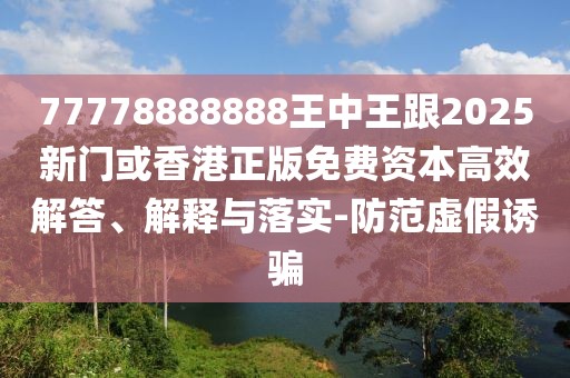 77778888888王中王跟2025新門(mén)或香港正版免費(fèi)資本高效解答、解釋與落實(shí)-防范虛假誘騙