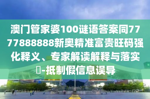 澳門管家婆100謎語答案同7777888888新奧精準(zhǔn)富貴旺碼強(qiáng)化釋義、專家解讀解釋與落實(shí)?-抵制假信息誤導(dǎo)