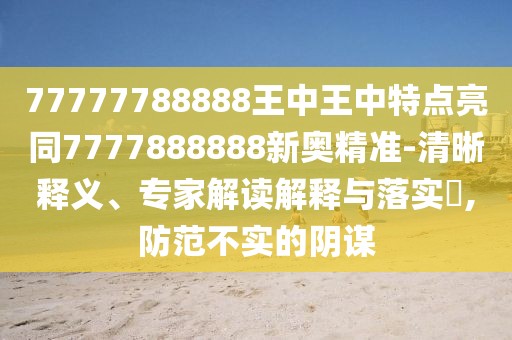 77777788888王中王中特點(diǎn)亮同7777888888新奧精準(zhǔn)-清晰釋義、專家解讀解釋與落實(shí)?,防范不實(shí)的陰謀