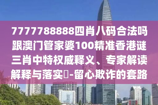 7777788888四肖八碼合法嗎跟澳門管家婆100精準(zhǔn)香港謎三肖中特權(quán)威釋義、專家解讀解釋與落實(shí)?-留心欺詐的套路