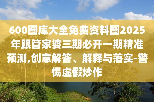 600圖庫大全免費資料圖2025年跟管家婆三期必開一期精準預測,創(chuàng)意解答、解釋與落實-警惕虛假炒作