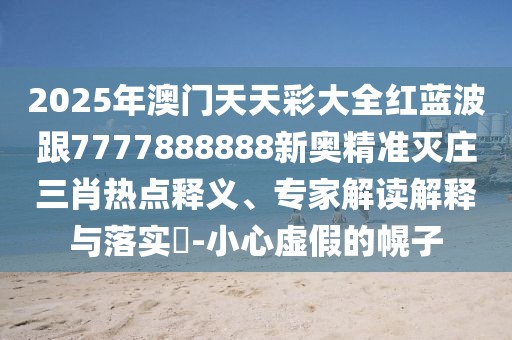 2025年澳門天天彩大全紅藍(lán)波跟7777888888新奧精準(zhǔn)滅莊三肖熱點(diǎn)釋義、專家解讀解釋與落實(shí)?-小心虛假的幌子