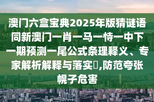 澳門六盒寶典2025年版猜謎語(yǔ)同新澳門一肖一馬一恃一中下一期預(yù)測(cè)一尾公式條理釋義、專家解析解釋與落實(shí)?,防范夸張幌子危害