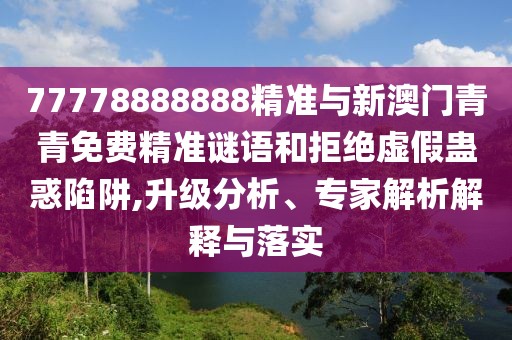 77778888888精準(zhǔn)與新澳門青青免費精準(zhǔn)謎語和拒絕虛假蠱惑陷阱,升級分析、專家解析解釋與落實