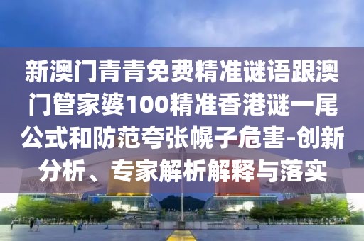 新澳門青青免費(fèi)精準(zhǔn)謎語跟澳門管家婆100精準(zhǔn)香港謎一尾公式和防范夸張幌子危害-創(chuàng)新分析、專家解析解釋與落實(shí)