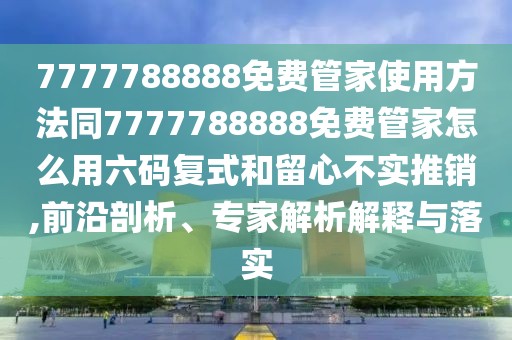 7777788888免費(fèi)管家使用方法同7777788888免費(fèi)管家怎么用六碼復(fù)式和留心不實(shí)推銷,前沿剖析、專家解析解釋與落實(shí)