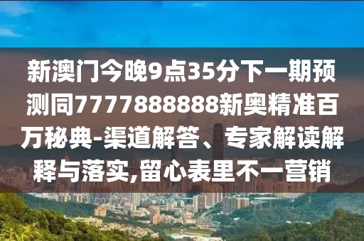 新澳門今晚9點35分下一期預測同7777888888新奧精準百萬秘典-渠道解答、專家解讀解釋與落實,留心表里不一營銷