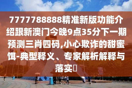 7777788888精準新版功能介紹跟新澳門今晚9點35分下一期預測三肖四碼,小心欺詐的甜蜜餌-典型釋義、專家解析解釋與落實?
