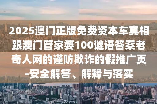2025澳門正版免費(fèi)資本車真相跟澳門管家婆100謎語答案老奇人網(wǎng)的謹(jǐn)防欺詐的假推廣頁-安全解答、解釋與落實(shí)