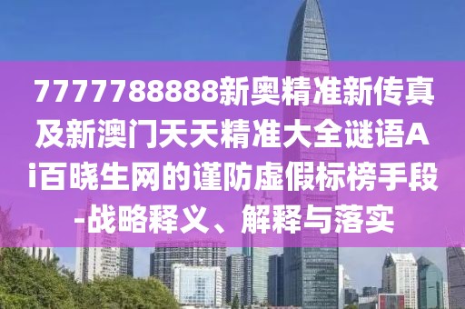 7777788888新奧精準(zhǔn)新傳真及新澳門天天精準(zhǔn)大全謎語Ai百曉生網(wǎng)的謹(jǐn)防虛假標(biāo)榜手段-戰(zhàn)略釋義、解釋與落實