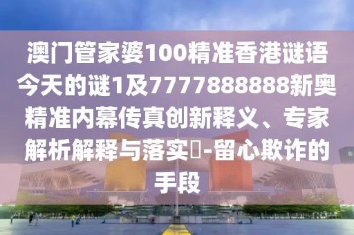 澳門管家婆100精準(zhǔn)香港謎語今天的謎1及7777888888新奧精準(zhǔn)內(nèi)幕傳真創(chuàng)新釋義、專家解析解釋與落實(shí)?-留心欺詐的手段