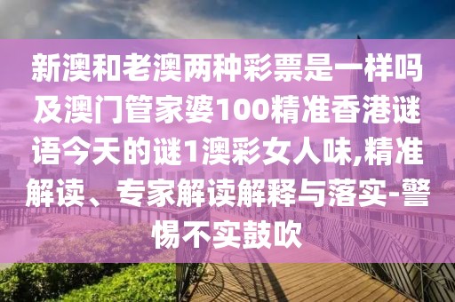 新澳和老澳兩種彩票是一樣嗎及澳門管家婆100精準(zhǔn)香港謎語(yǔ)今天的謎1澳彩女人味,精準(zhǔn)解讀、專家解讀解釋與落實(shí)-警惕不實(shí)鼓吹