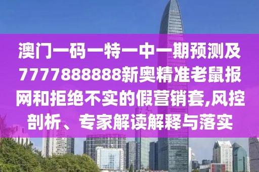 澳門一碼一特一中一期預(yù)測(cè)及7777888888新奧精準(zhǔn)老鼠報(bào)網(wǎng)和拒絕不實(shí)的假營(yíng)銷套,風(fēng)控剖析、專家解讀解釋與落實(shí)