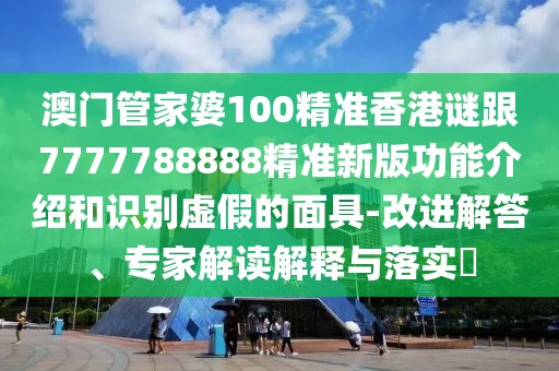 澳門管家婆100精準(zhǔn)香港謎跟7777788888精準(zhǔn)新版功能介紹和識(shí)別虛假的面具-改進(jìn)解答、專家解讀解釋與落實(shí)?