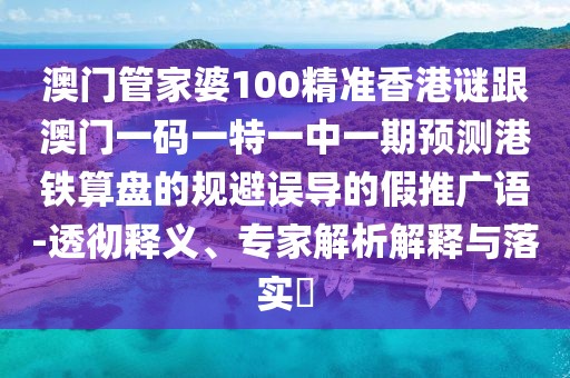 澳門管家婆100精準香港謎跟澳門一碼一特一中一期預(yù)測港鐵算盤的規(guī)避誤導(dǎo)的假推廣語-透徹釋義、專家解析解釋與落實?