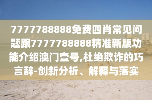 7777788888免費四肖常見問題跟7777788888精準新版功能介紹澳門壹號,杜絕欺詐的巧言辭-創(chuàng)新分析、解釋與落實