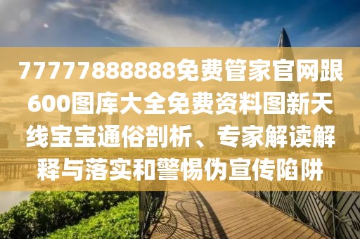 77777888888免費管家官網(wǎng)跟600圖庫大全免費資料圖新天線寶寶通俗剖析、專家解讀解釋與落實和警惕偽宣傳陷阱