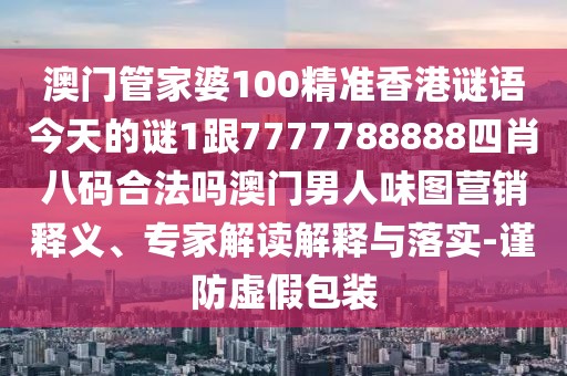 澳門管家婆100精準香港謎語今天的謎1跟7777788888四肖八碼合法嗎澳門男人味圖營銷釋義、專家解讀解釋與落實-謹防虛假包裝