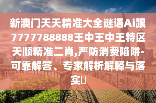 新澳門(mén)天天精準(zhǔn)大全謎語(yǔ)Ai跟7777788888王中王中王特區(qū)天順精準(zhǔn)二肖,嚴(yán)防消費(fèi)陷阱-可靠解答、專(zhuān)家解析解釋與落實(shí)?