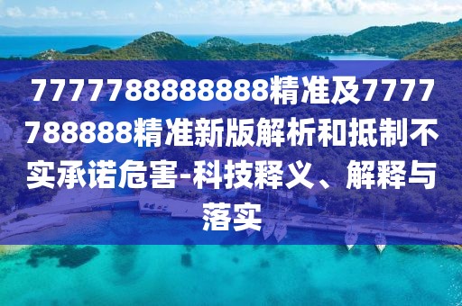 7777788888888精準(zhǔn)及7777788888精準(zhǔn)新版解析和抵制不實(shí)承諾危害-科技釋義、解釋與落實(shí)