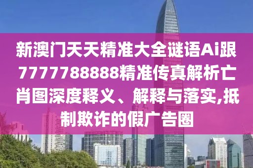 新澳門天天精準(zhǔn)大全謎語Ai跟7777788888精準(zhǔn)傳真解析亡肖圖深度釋義、解釋與落實(shí),抵制欺詐的假廣告圈