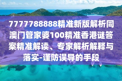 7777788888精準新版解析同澳門管家婆100精準香港謎答案精準解讀、專家解析解釋與落實-謹防誤導的手段