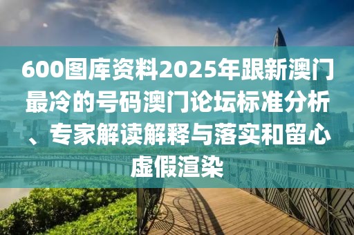 600圖庫資料2025年跟新澳門最冷的號碼澳門論壇標準分析、專家解讀解釋與落實和留心虛假渲染