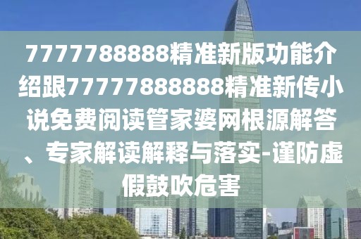 7777788888精準新版功能介紹跟77777888888精準新傳小說免費閱讀管家婆網(wǎng)根源解答、專家解讀解釋與落實-謹防虛假鼓吹危害