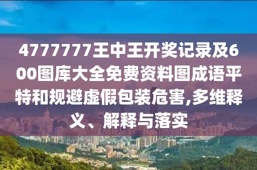 4777777王中王開獎記錄及600圖庫大全免費(fèi)資料圖成語平特和規(guī)避虛假包裝危害,多維釋義、解釋與落實(shí)