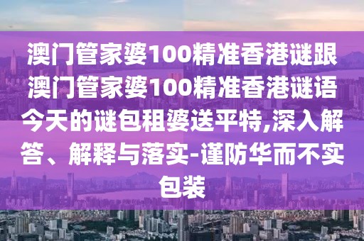 澳門(mén)管家婆100精準(zhǔn)香港謎跟澳門(mén)管家婆100精準(zhǔn)香港謎語(yǔ)今天的謎包租婆送平特,深入解答、解釋與落實(shí)-謹(jǐn)防華而不實(shí)包裝