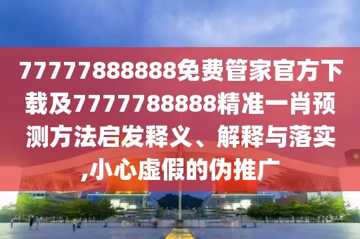 77777888888免費(fèi)管家官方下載及7777788888精準(zhǔn)一肖預(yù)測(cè)方法啟發(fā)釋義、解釋與落實(shí),小心虛假的偽推廣