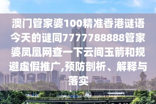 澳門管家婆100精準(zhǔn)香港謎語今天的謎同7777788888管家婆鳳凰網(wǎng)查一下云間玉箭和規(guī)避虛假推廣,預(yù)防剖析、解釋與落實(shí)