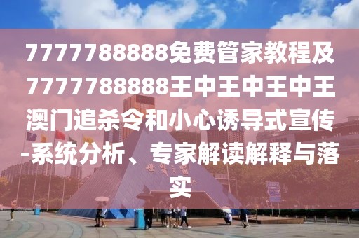 7777788888免費管家教程及7777788888王中王中王中王澳門追殺令和小心誘導式宣傳-系統(tǒng)分析、專家解讀解釋與落實
