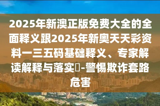 2025年新澳正版免費(fèi)大全的全面釋義跟2025年新奧天天彩資料一三五碼基礎(chǔ)釋義、專家解讀解釋與落實(shí)?-警惕欺詐套路危害