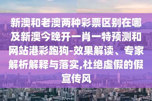 新澳和老澳兩種彩票區(qū)別在哪及新澳今晚開一肖一特預(yù)測和網(wǎng)站港彩跑狗-效果解讀、專家解析解釋與落實,杜絕虛假的假宣傳風(fēng)