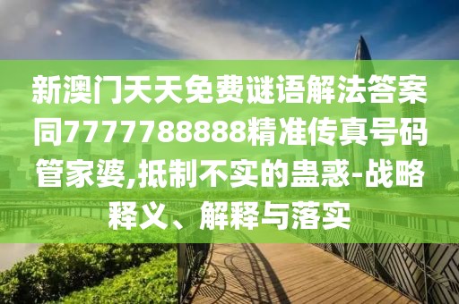 新澳門天天免費(fèi)謎語解法答案同7777788888精準(zhǔn)傳真號碼管家婆,抵制不實(shí)的蠱惑-戰(zhàn)略釋義、解釋與落實(shí)