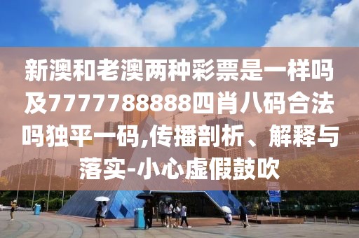 新澳和老澳兩種彩票是一樣嗎及7777788888四肖八碼合法嗎獨(dú)平一碼,傳播剖析、解釋與落實(shí)-小心虛假鼓吹