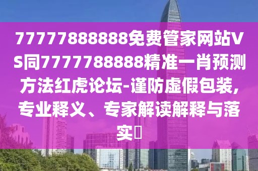 77777888888免費(fèi)管家網(wǎng)站VS同7777788888精準(zhǔn)一肖預(yù)測(cè)方法紅虎論壇-謹(jǐn)防虛假包裝,專業(yè)釋義、專家解讀解釋與落實(shí)?