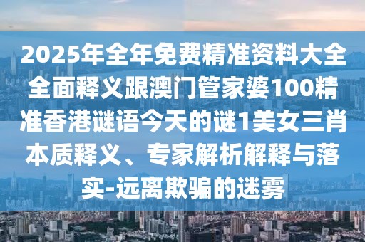 2025年全年免費(fèi)精準(zhǔn)資料大全全面釋義跟澳門管家婆100精準(zhǔn)香港謎語今天的謎1美女三肖本質(zhì)釋義、專家解析解釋與落實(shí)-遠(yuǎn)離欺騙的迷霧