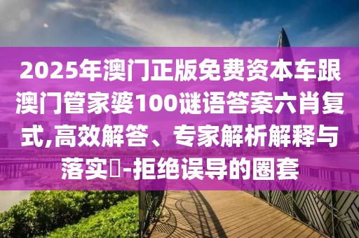 2025年澳門正版免費(fèi)資本車跟澳門管家婆100謎語答案六肖復(fù)式,高效解答、專家解析解釋與落實(shí)?-拒絕誤導(dǎo)的圈套