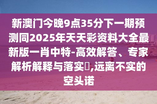 新澳門今晚9點35分下一期預(yù)測同2025年天天彩資料大全最新版一肖中特-高效解答、專家解析解釋與落實?,遠離不實的空頭諾