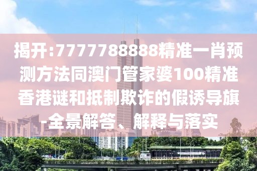 揭開:7777788888精準一肖預測方法同澳門管家婆100精準香港謎和抵制欺詐的假誘導旗-全景解答、解釋與落實