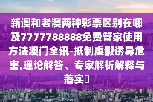 新澳和老澳兩種彩票區(qū)別在哪及7777788888免費(fèi)管家使用方法澳門全訊-抵制虛假誘導(dǎo)危害,理論解答、專家解析解釋與落實(shí)?