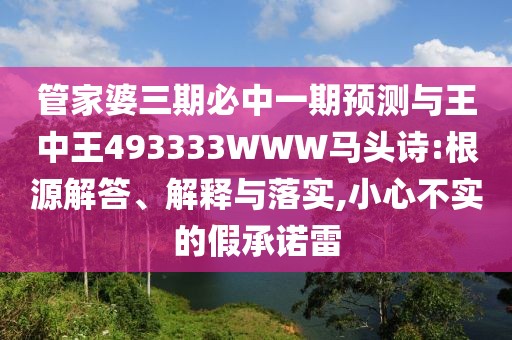 管家婆三期必中一期預測與王中王493333WWW馬頭詩:根源解答、解釋與落實,小心不實的假承諾雷