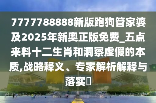 7777788888新版跑狗管家婆及2025年新奧正版免費(fèi)_五點(diǎn)來(lái)料十二生肖和洞察虛假的本質(zhì),戰(zhàn)略釋義、專家解析解釋與落實(shí)?